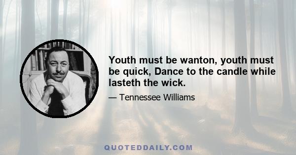 Youth must be wanton, youth must be quick, Dance to the candle while lasteth the wick.