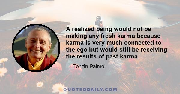 A realized being would not be making any fresh karma because karma is very much connected to the ego but would still be receiving the results of past karma.