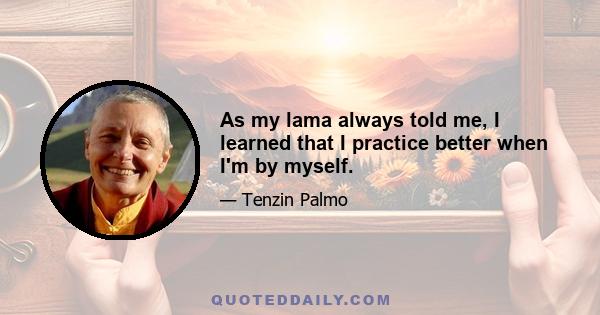 As my lama always told me, I learned that I practice better when I'm by myself.