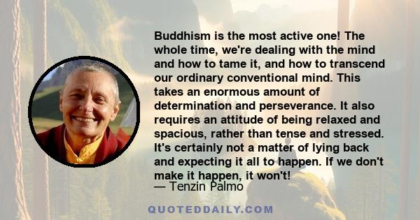 Buddhism is the most active one! The whole time, we're dealing with the mind and how to tame it, and how to transcend our ordinary conventional mind. This takes an enormous amount of determination and perseverance. It