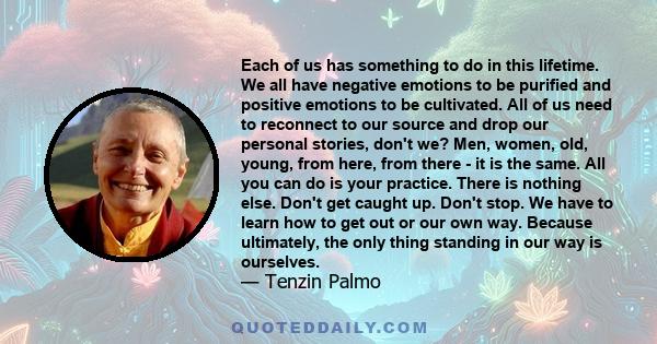 Each of us has something to do in this lifetime. We all have negative emotions to be purified and positive emotions to be cultivated. All of us need to reconnect to our source and drop our personal stories, don't we?