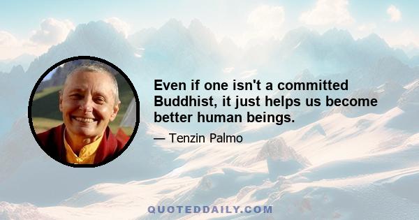 Even if one isn't a committed Buddhist, it just helps us become better human beings.