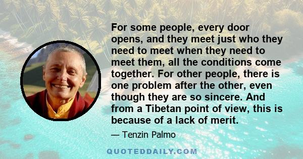 For some people, every door opens, and they meet just who they need to meet when they need to meet them, all the conditions come together. For other people, there is one problem after the other, even though they are so