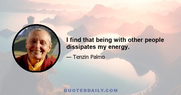 I find that being with other people dissipates my energy.