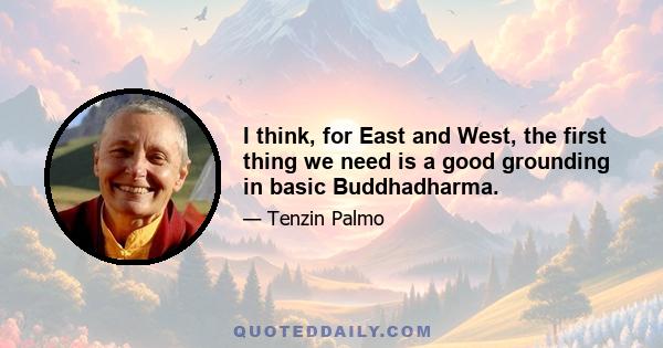 I think, for East and West, the first thing we need is a good grounding in basic Buddhadharma.