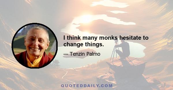 I think many monks hesitate to change things.