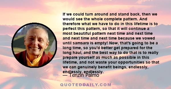 If we could turn around and stand back, then we would see the whole complete pattern. And therefore what we have to do in this lifetime is to perfect this pattern, so that it will continue a most beautiful pattern next