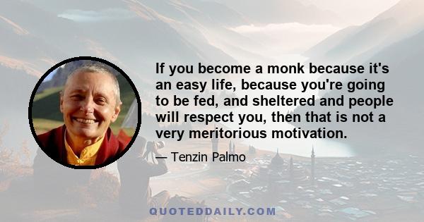 If you become a monk because it's an easy life, because you're going to be fed, and sheltered and people will respect you, then that is not a very meritorious motivation.