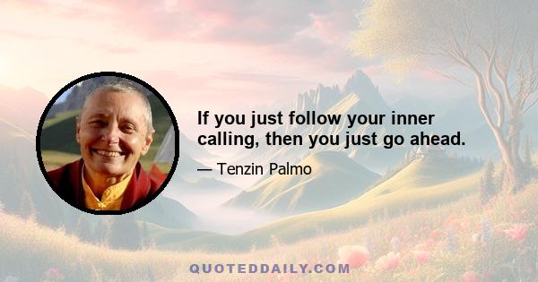 If you just follow your inner calling, then you just go ahead.