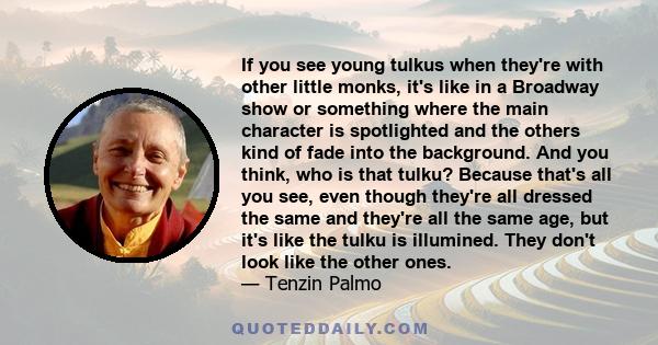 If you see young tulkus when they're with other little monks, it's like in a Broadway show or something where the main character is spotlighted and the others kind of fade into the background. And you think, who is that 