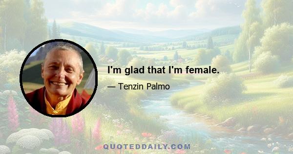 I'm glad that I'm female.