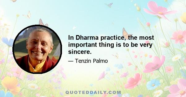 In Dharma practice, the most important thing is to be very sincere.