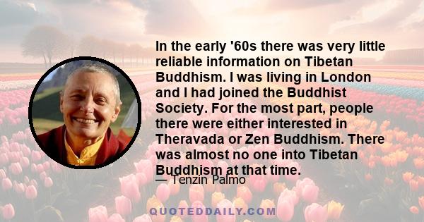 In the early '60s there was very little reliable information on Tibetan Buddhism. I was living in London and I had joined the Buddhist Society. For the most part, people there were either interested in Theravada or Zen