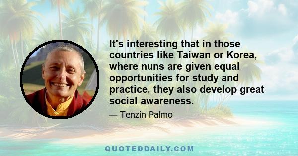 It's interesting that in those countries like Taiwan or Korea, where nuns are given equal opportunities for study and practice, they also develop great social awareness.