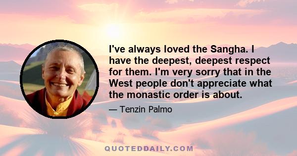 I've always loved the Sangha. I have the deepest, deepest respect for them. I'm very sorry that in the West people don't appreciate what the monastic order is about.