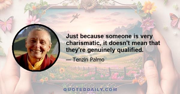 Just because someone is very charismatic, it doesn't mean that they're genuinely qualified.