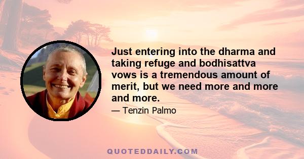 Just entering into the dharma and taking refuge and bodhisattva vows is a tremendous amount of merit, but we need more and more and more.