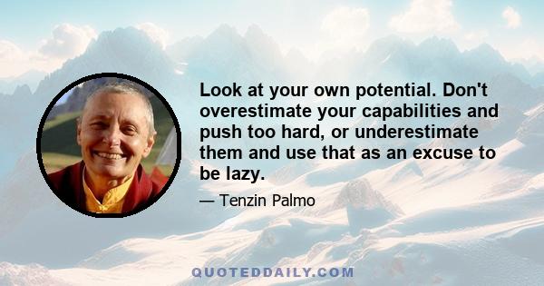 Look at your own potential. Don't overestimate your capabilities and push too hard, or underestimate them and use that as an excuse to be lazy.