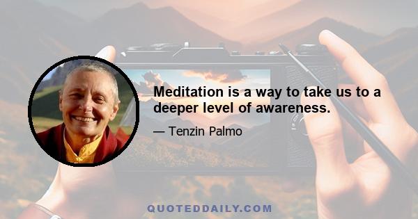 Meditation is a way to take us to a deeper level of awareness.