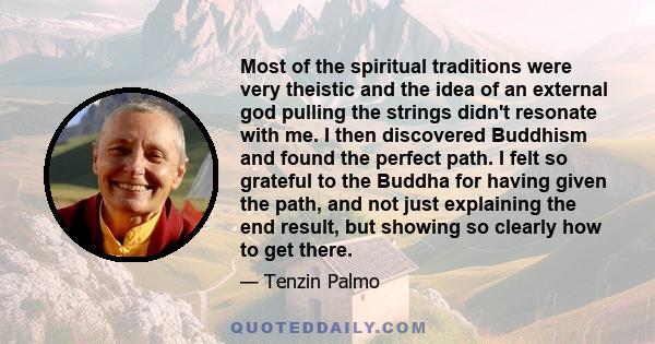 Most of the spiritual traditions were very theistic and the idea of an external god pulling the strings didn't resonate with me. I then discovered Buddhism and found the perfect path. I felt so grateful to the Buddha