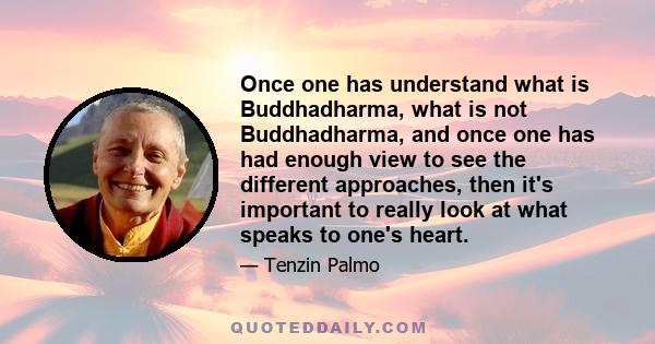 Once one has understand what is Buddhadharma, what is not Buddhadharma, and once one has had enough view to see the different approaches, then it's important to really look at what speaks to one's heart.