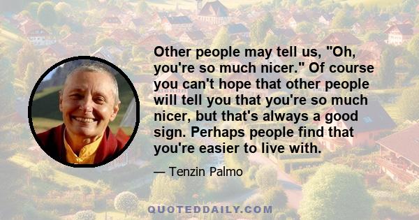 Other people may tell us, Oh, you're so much nicer. Of course you can't hope that other people will tell you that you're so much nicer, but that's always a good sign. Perhaps people find that you're easier to live with.