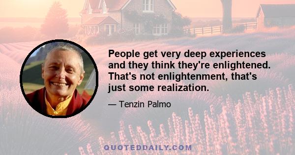 People get very deep experiences and they think they're enlightened. That's not enlightenment, that's just some realization.