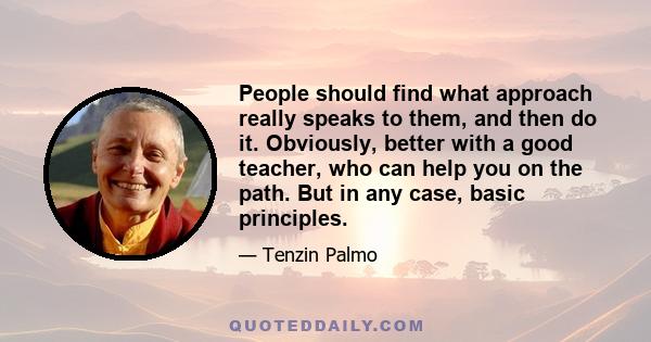 People should find what approach really speaks to them, and then do it. Obviously, better with a good teacher, who can help you on the path. But in any case, basic principles.