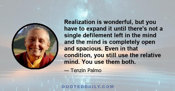 Realization is wonderful, but you have to expand it until there's not a single defilement left in the mind and the mind is completely open and spacious. Even in that condition, you still use the relative mind. You use