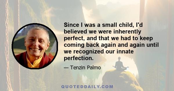 Since I was a small child, I'd believed we were inherently perfect, and that we had to keep coming back again and again until we recognized our innate perfection.