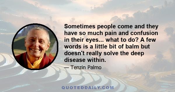 Sometimes people come and they have so much pain and confusion in their eyes... what to do? A few words is a little bit of balm but doesn't really solve the deep disease within.