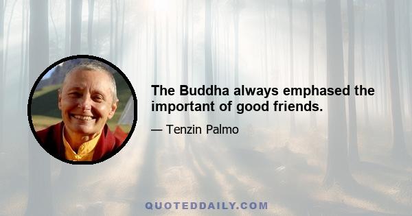 The Buddha always emphased the important of good friends.