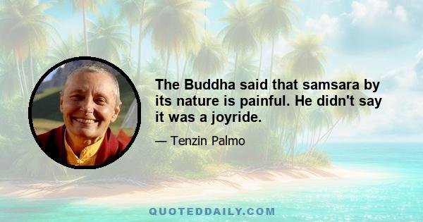 The Buddha said that samsara by its nature is painful. He didn't say it was a joyride.