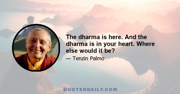 The dharma is here. And the dharma is in your heart. Where else would it be?