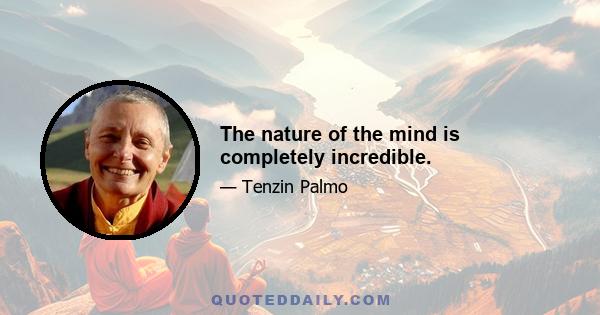 The nature of the mind is completely incredible.