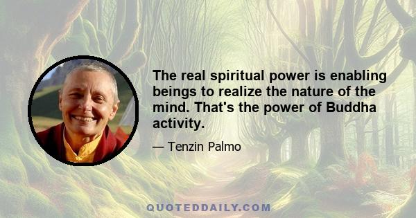 The real spiritual power is enabling beings to realize the nature of the mind. That's the power of Buddha activity.