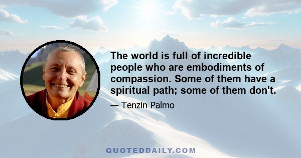 The world is full of incredible people who are embodiments of compassion. Some of them have a spiritual path; some of them don't.