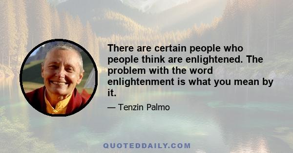 There are certain people who people think are enlightened. The problem with the word enlightenment is what you mean by it.