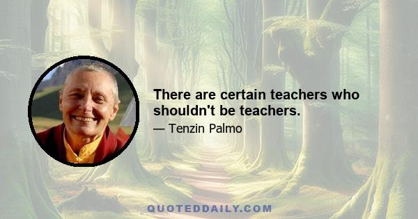 There are certain teachers who shouldn't be teachers.