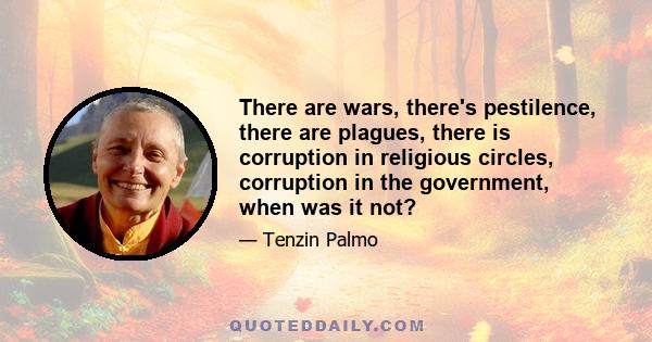 There are wars, there's pestilence, there are plagues, there is corruption in religious circles, corruption in the government, when was it not?