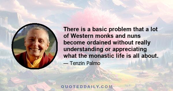 There is a basic problem that a lot of Western monks and nuns become ordained without really understanding or appreciating what the monastic life is all about.