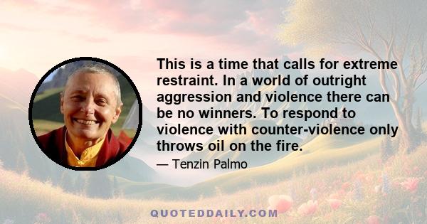 This is a time that calls for extreme restraint. In a world of outright aggression and violence there can be no winners. To respond to violence with counter-violence only throws oil on the fire.