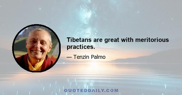 Tibetans are great with meritorious practices.