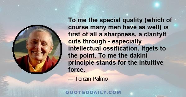 To me the special quality (which of course many men have as well) is first of all a sharpness, a clarityIt cuts through - especially intellectual ossification. Itgets to the point. To me the dakini principle stands for