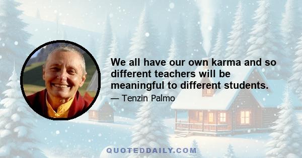 We all have our own karma and so different teachers will be meaningful to different students.