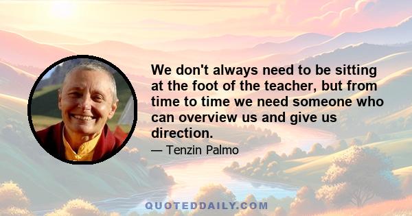 We don't always need to be sitting at the foot of the teacher, but from time to time we need someone who can overview us and give us direction.