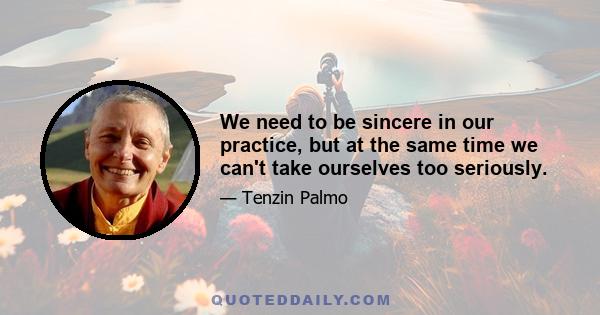 We need to be sincere in our practice, but at the same time we can't take ourselves too seriously.