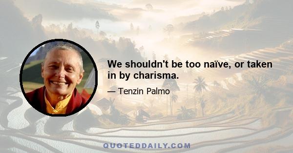 We shouldn't be too naïve, or taken in by charisma.