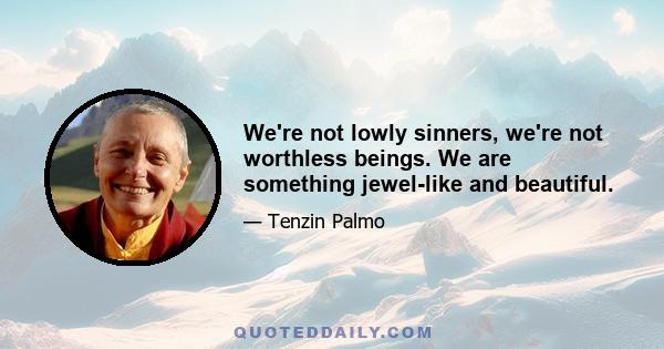 We're not lowly sinners, we're not worthless beings. We are something jewel-like and beautiful.