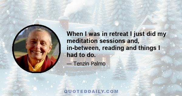 When I was in retreat I just did my meditation sessions and, in-between, reading and things I had to do.